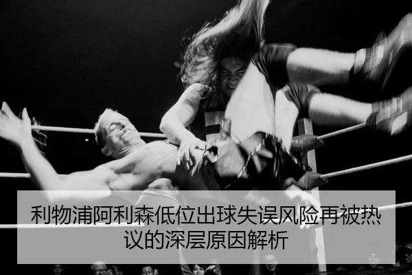 利物浦阿利森低位出球失误风险再被热议的深层原因解析